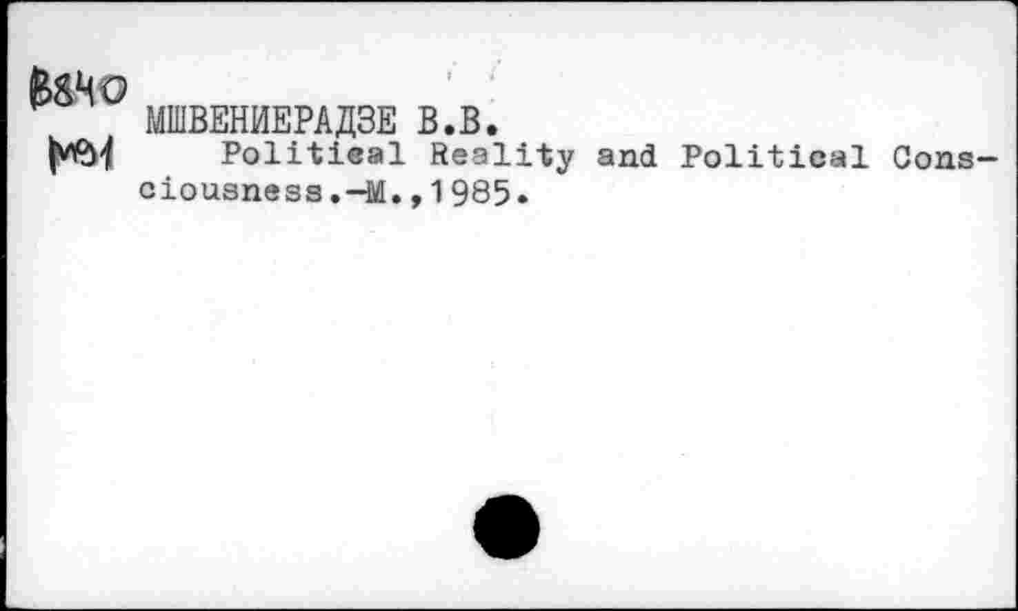 ﻿В&чо	' :
t МШВЕНИЕРАДЗЕ В.В.
Political Reality and Political Gons ciousnessM.,1985.